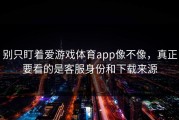 别只盯着爱游戏体育app像不像，真正要看的是客服身份和下载来源