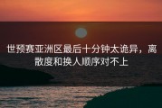 世预赛亚洲区最后十分钟太诡异，离散度和换人顺序对不上