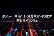 很多人不知道：假爱游戏官网最怕你做截图对比验证