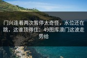 门兴连着两次暂停太奇怪，水位还在跳，这谁顶得住：49图库澳门这波走势给