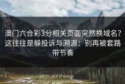 澳门六合彩3分相关页面突然换域名？这往往是躲投诉与溯源：别再被套路带节奏