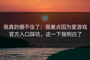 我真的绷不住了：我差点因为爱游戏官方入口踩坑，这一下我明白了
