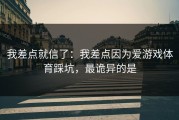 我差点就信了：我差点因为爱游戏体育踩坑，最诡异的是