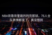NBA背靠背里裁判判完那球，76人全队表情都变了，真没想到