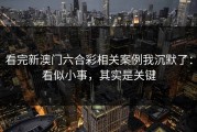 看完新澳门六合彩相关案例我沉默了：看似小事，其实是关键