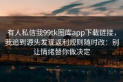 有人私信我99tk图库app下载链接，我追到源头发现返利规则随时改：别让情绪替你做决定