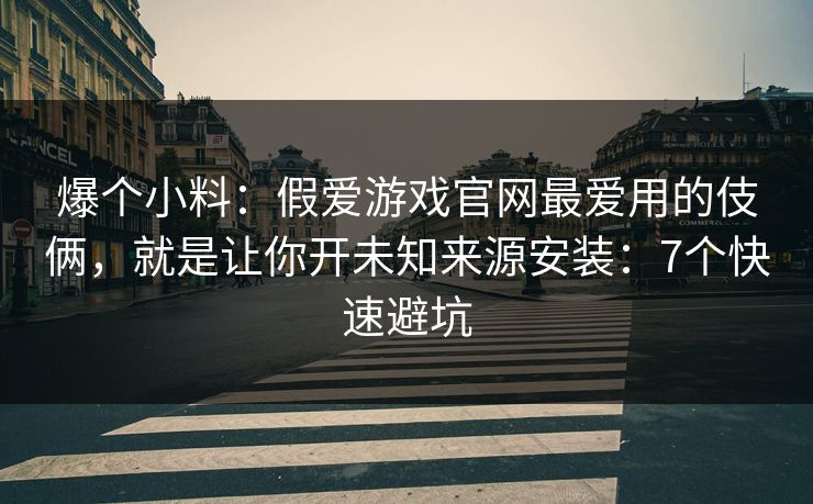 爆个小料:假爱游戏官网最爱用的伎俩,就是让你开未知来源安装:7个快速避坑 爆个小料:假爱游戏官网最爱用的伎俩,就是让你开未知来源安装:7个快速避坑