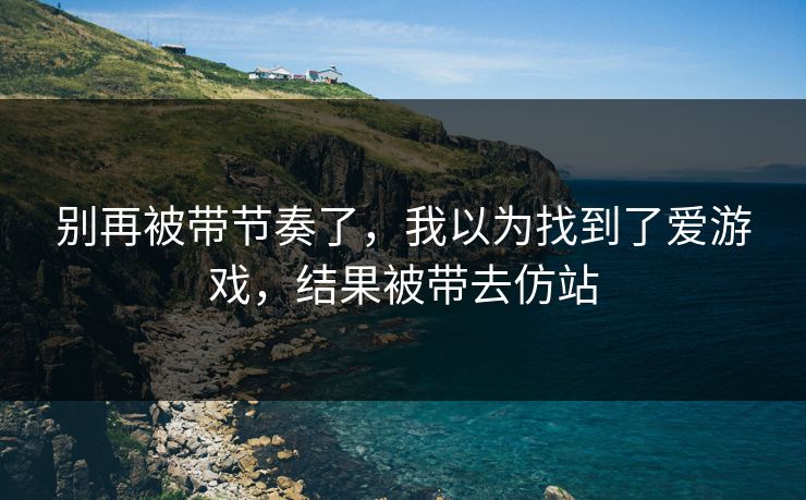 别再被带节奏了,我以为找到了爱游戏,结果被带去仿站 别再被带节奏了,我以为找到了爱游戏,结果被带去仿站