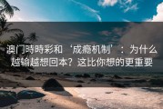 澳门時時彩和‘成瘾机制’：为什么越输越想回本？这比你想的更重要