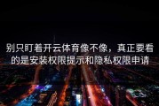 别只盯着开云体育像不像，真正要看的是安装权限提示和隐私权限申请