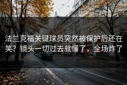 法兰克福关键球员突然被保护后还在笑？镜头一切过去就懂了，全场炸了