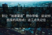 别让“加速渠道”把你带偏：谈谈99图库的风险点：这三点先记住