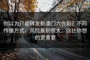 你以为只是转发新澳门六合彩？不同传播方式，风险差别很大：这比你想的更重要