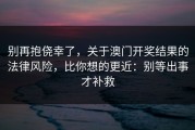 别再抱侥幸了，关于澳门开奖结果的法律风险，比你想的更近：别等出事才补救