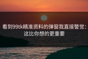 看到99tk精准资料的弹窗我直接警觉：这比你想的更重要
