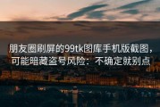 朋友圈刷屏的99tk图库手机版截图，可能暗藏盗号风险：不确定就别点
