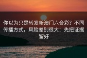 你以为只是转发新澳门六合彩？不同传播方式，风险差别很大：先把证据留好