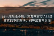 我一开始还不信，爱游戏官方入口这事真的不能图快，别等出事再后悔