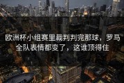 欧洲杯小组赛里裁判判完那球，罗马全队表情都变了，这谁顶得住