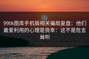99tk图库手机版相关骗局复盘：他们最爱利用的心理是侥幸：这不是危言耸听