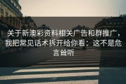 关于新澳彩资料相关广告和群推广，我把常见话术拆开给你看：这不是危言耸听