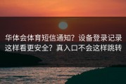 华体会体育短信通知？设备登录记录这样看更安全？真入口不会这样跳转