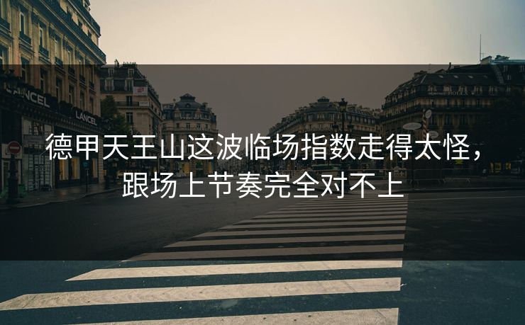 德甲天王山这波临场指数走得太怪,跟场上节奏完全对不上 德甲天王山这波临场指数走得太怪,跟场上节奏完全对不上
