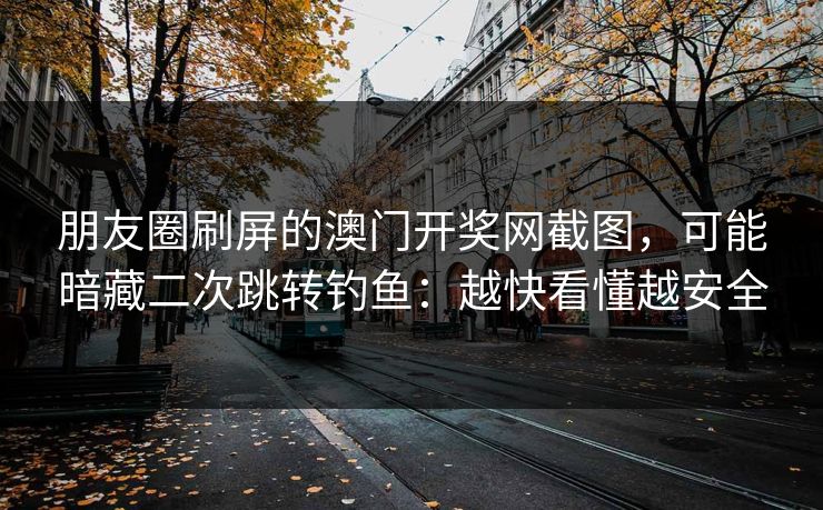 朋友圈刷屏的澳门开奖网截图,可能暗藏二次跳转钓鱼:越快看懂越安全 朋友圈刷屏的澳门开奖网截图,可能暗藏二次跳转钓鱼:越快看懂越安全