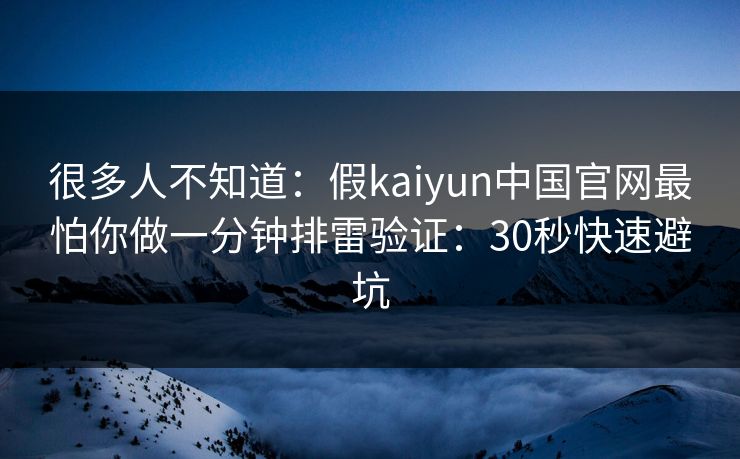 很多人不知道：假kaiyun中国官网最怕你做一分钟排雷验证：30秒快速避坑