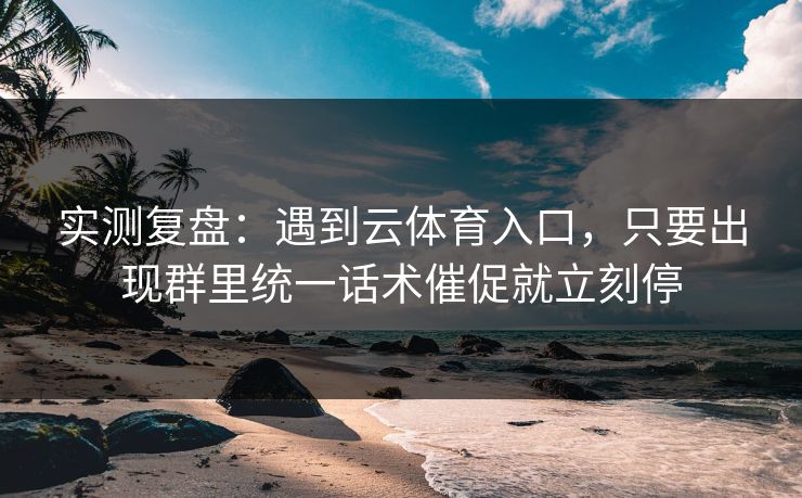 实测复盘：遇到云体育入口，只要出现群里统一话术催促就立刻停