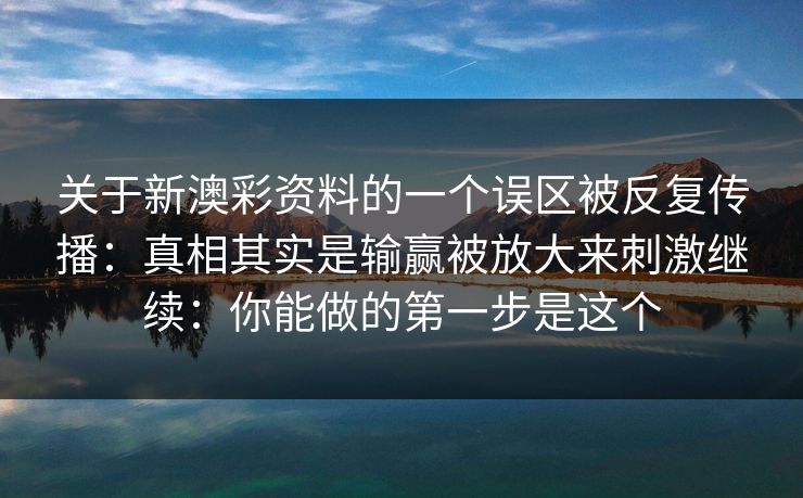关于新澳彩资料的一个误区被反复传播：真相其实是输赢被放大来刺激继续：你能做的第一步是这个