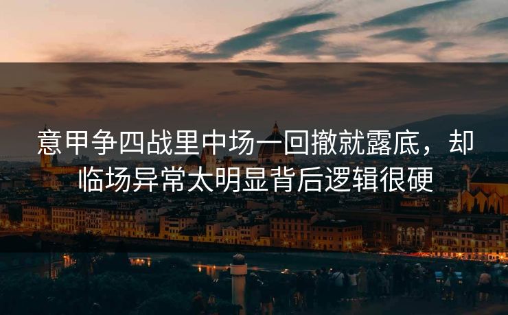 意甲争四战里中场一回撤就露底，却临场异常太明显背后逻辑很硬