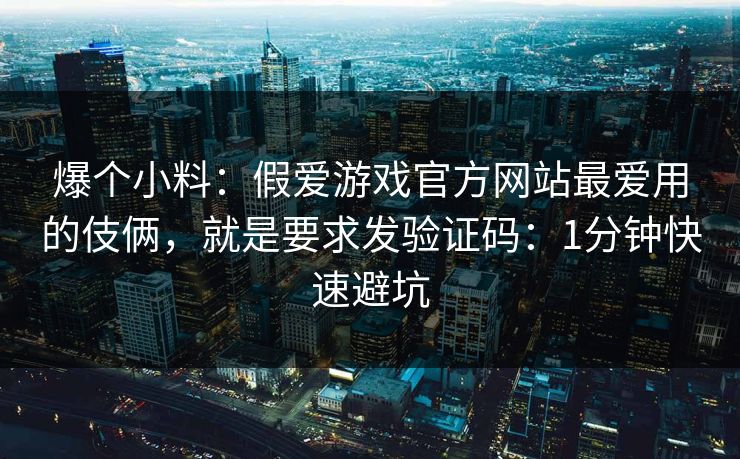 爆个小料:假爱游戏官方网站最爱用的伎俩,就是要求发验证码:1分钟快速避坑 爆个小料:假爱游戏官方网站最爱用的伎俩,就是要求发验证码:1分钟快速避坑