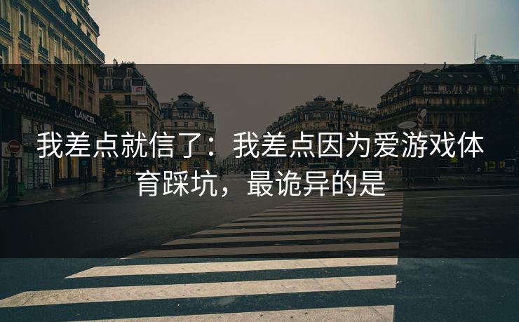 我差点就信了:我差点因为爱游戏体育踩坑,最诡异的是 我差点就信了:我差点因为爱游戏体育踩坑,最诡异的是