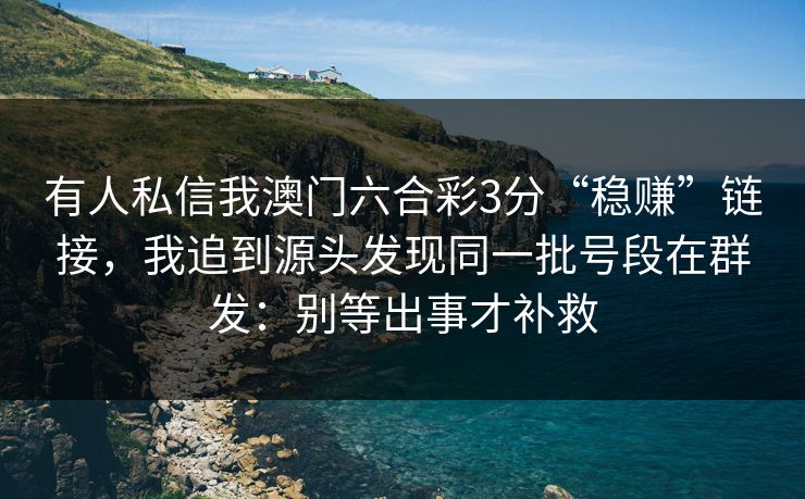 有人私信我澳门六合彩3分“稳赚”链接，我追到源头发现同一批号段在群发：别等出事才补救