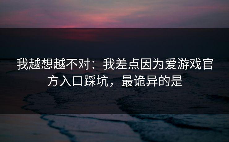 我越想越不对：我差点因为爱游戏官方入口踩坑，最诡异的是