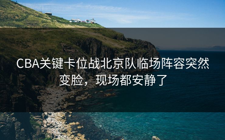 CBA关键卡位战北京队临场阵容突然变脸,现场都安静了 CBA关键卡位战北京队临场阵容突然变脸,现场都安静了