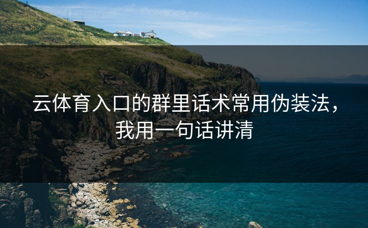 云体育入口的群里话术常用伪装法，我用一句话讲清