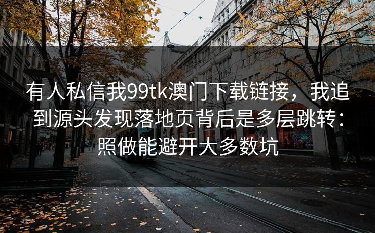 有人私信我99tk澳门下载链接,我追到源头发现落地页背后是多层跳转:照做能避开大多数坑 有人私信我99tk澳门下载链接,我追到源头发现落地页背后是多层跳转:照做能避开大多数坑