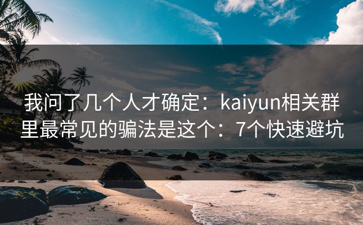 我问了几个人才确定:kaiyun相关群里最常见的骗法是这个:7个快速避坑 我问了几个人才确定:kaiyun相关群里最常见的骗法是这个:7个快速避坑