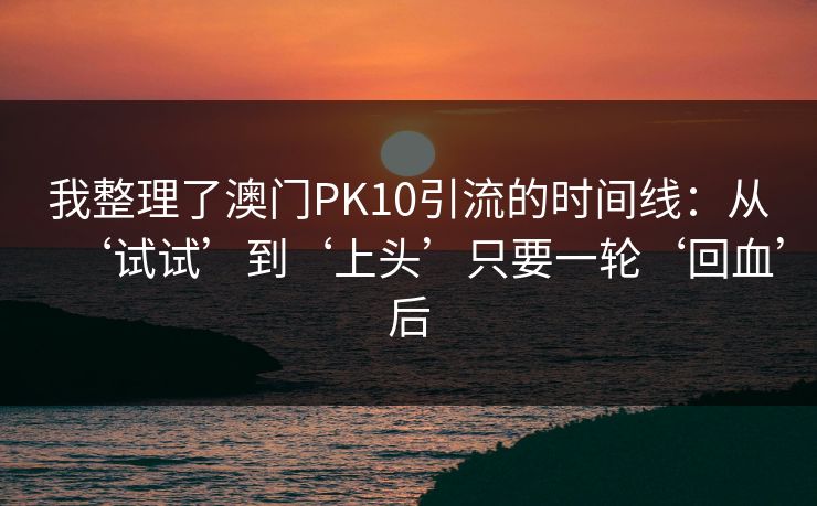 我整理了澳门PK10引流的时间线:从‘试试’到‘上头’只要一轮‘回血’后 我整理了澳门PK10引流的时间线:从‘试试’到‘上头’只要一轮‘回血’后