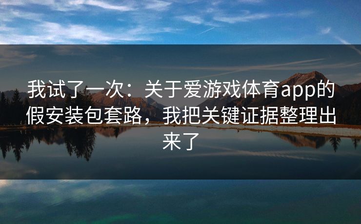 我试了一次:关于爱游戏体育app的假安装包套路,我把关键证据整理出来了 我试了一次:关于爱游戏体育app的假安装包套路,我把关键证据整理出来了