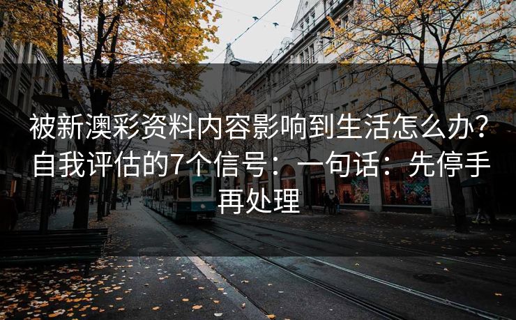 被新澳彩资料内容影响到生活怎么办?自我评估的7个信号:一句话:先停手再处理 被新澳彩资料内容影响到生活怎么办?自我评估的7个信号:一句话:先停手再处理