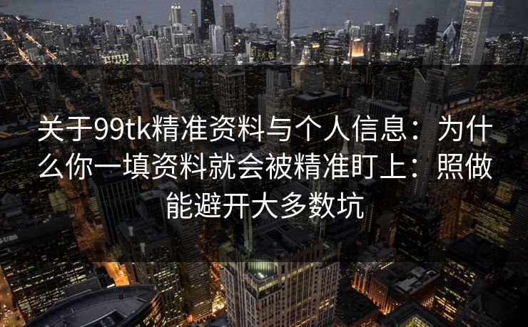 关于99tk精准资料与个人信息:为什么你一填资料就会被精准盯上:照做能避开大多数坑 关于99tk精准资料与个人信息:为什么你一填资料就会被精准盯上:照做能避开大多数坑