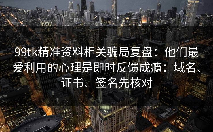 99tk精准资料相关骗局复盘:他们最爱利用的心理是即时反馈成瘾:域名、证书、签名先核对 99tk精准资料相关骗局复盘:他们最爱利用的心理是即时反馈成瘾:域名、证书、签名先核对
