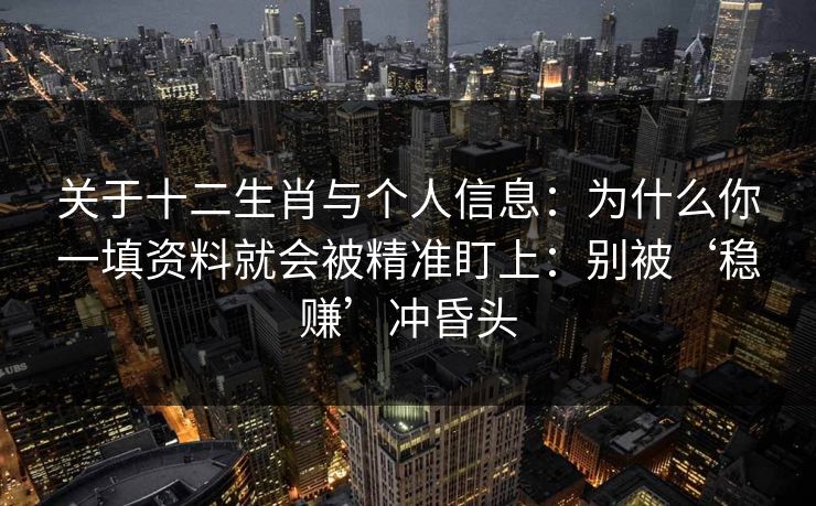 关于十二生肖与个人信息:为什么你一填资料就会被精准盯上:别被‘稳赚’冲昏头 关于十二生肖与个人信息:为什么你一填资料就会被精准盯上:别被‘稳赚’冲昏头