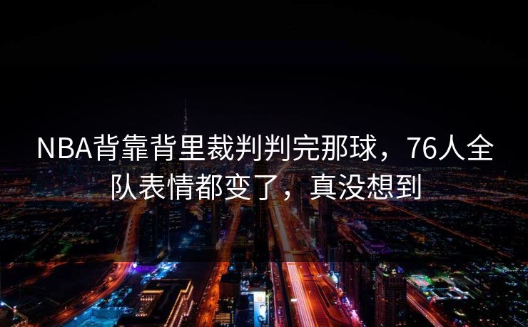 NBA背靠背里裁判判完那球,76人全队表情都变了,真没想到 NBA背靠背里裁判判完那球,76人全队表情都变了,真没想到
