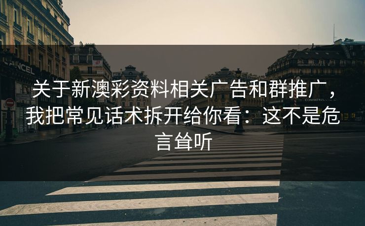 关于新澳彩资料相关广告和群推广，我把常见话术拆开给你看：这不是危言耸听