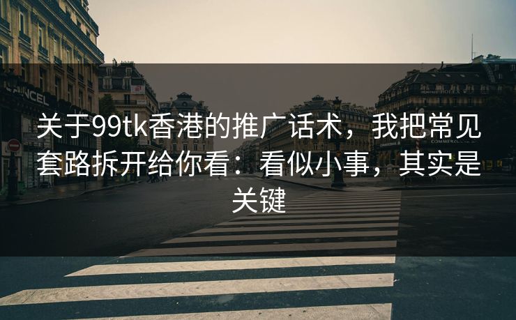 关于99tk香港的推广话术，我把常见套路拆开给你看：看似小事，其实是关键