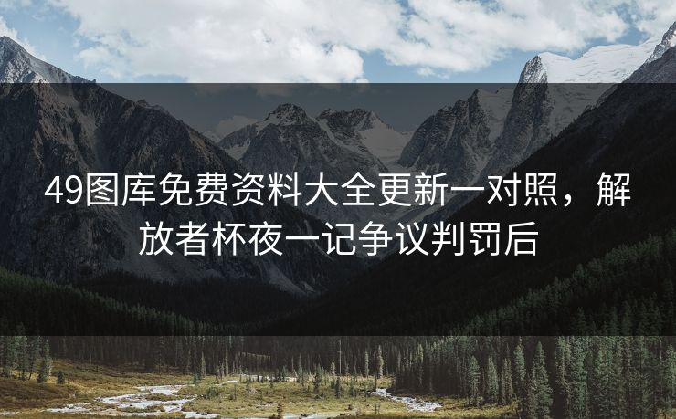 49图库免费资料大全更新一对照,解放者杯夜一记争议判罚后 49图库免费资料大全更新一对照,解放者杯夜一记争议判罚后